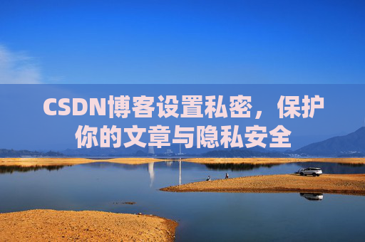 CSDN博客设置私密,保护你的文章与隐私安全 CSDN博客设置私密,保护你的文章与隐私安全